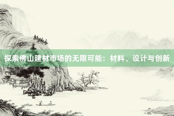 探索佛山建材市场的无限可能：材料、设计与创新