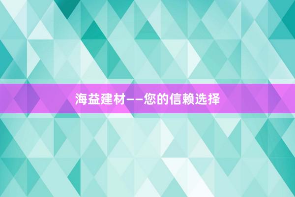 海益建材——您的信赖选择