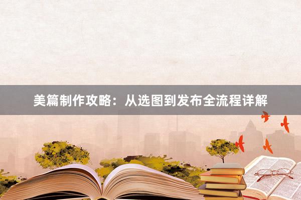 美篇制作攻略：从选图到发布全流程详解